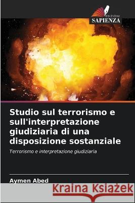 Studio sul terrorismo e sull\'interpretazione giudiziaria di una disposizione sostanziale Aymen Abed 9786205736159 Edizioni Sapienza