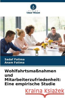 Wohlfahrtsma?nahmen und Mitarbeiterzufriedenheit: Eine empirische Studie Sadaf Fatima Anam Fatima 9786205739259