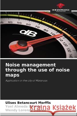 Noise management through the use of noise maps Ulises Betancour Yoel Almed Wendy Lorenz 9786205743782 Our Knowledge Publishing