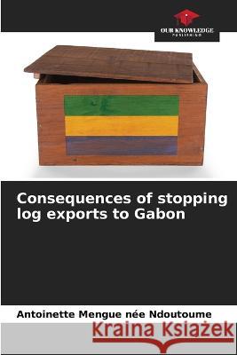 Consequences of stopping log exports to Gabon Antoinette Mengu 9786205747377 Our Knowledge Publishing