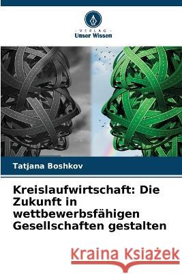 Kreislaufwirtschaft: Die Zukunft in wettbewerbsf?higen Gesellschaften gestalten Tatjana Boshkov 9786205747438