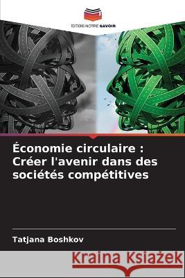 ?conomie circulaire: Cr?er l\'avenir dans des soci?t?s comp?titives Tatjana Boshkov 9786205747476