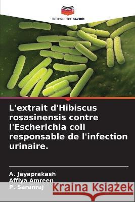 L\'extrait d\'Hibiscus rosasinensis contre l\'Escherichia coli responsable de l\'infection urinaire. A. Jayaprakash Affiya Amreen P. Saranraj 9786205748572