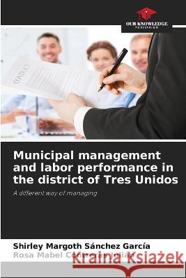 Municipal management and labor performance in the district of Tres Unidos Shirley Margoth Sanchez Garcia Rosa Mabel Contreras Julian  9786205749753 Our Knowledge Publishing