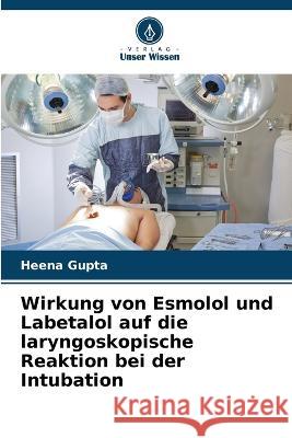 Wirkung von Esmolol und Labetalol auf die laryngoskopische Reaktion bei der Intubation Heena Gupta 9786205751800