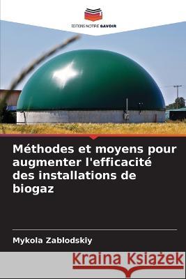 Methodes et moyens pour augmenter l'efficacite des installations de biogaz Mykola Zablodskiy   9786205756911 Editions Notre Savoir