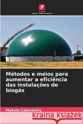 Metodos e meios para aumentar a eficiencia das instalacoes de biogas Mykola Zablodskiy   9786205756980 Edicoes Nosso Conhecimento