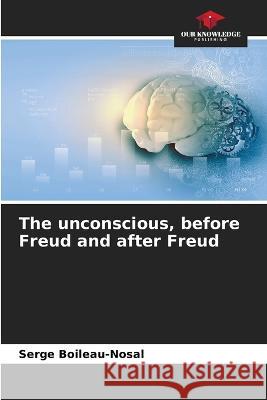 The unconscious, before Freud and after Freud Serge Boileau-Nosal 9786205758885 Our Knowledge Publishing