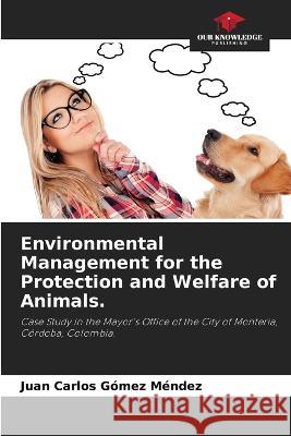 Environmental Management for the Protection and Welfare of Animals. Juan Carlos G?me 9786205760567 Our Knowledge Publishing