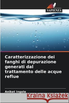 Caratterizzazione dei fanghi di depurazione generati dal trattamento delle acque reflue Aniket Ingole   9786205767719