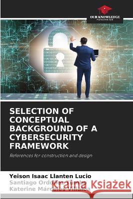 Selection of Conceptual Background of a Cybersecurity Framework Yeison Isaac Llanten Lucio Santiago Ordonez Tumbo Katerine Marceles Villalba 9786205772355