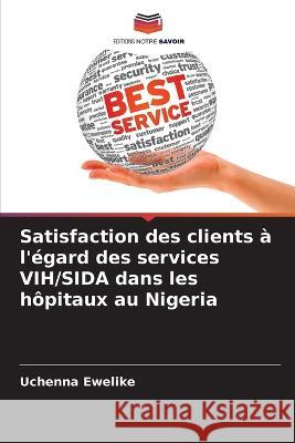 Satisfaction des clients a l'egard des services VIH/SIDA dans les hopitaux au Nigeria Uchenna Ewelike   9786205774571 Editions Notre Savoir