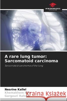 A rare lung tumor: Sarcomatoid carcinoma Nesrine Kallel Khemakhem Rim Gargouri Rahma 9786205775875 Our Knowledge Publishing