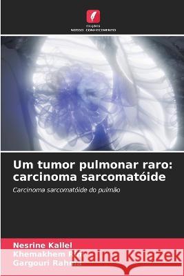 Um tumor pulmonar raro: carcinoma sarcomat?ide Nesrine Kallel Khemakhem Rim Gargouri Rahma 9786205775905