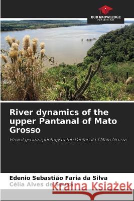 River dynamics of the upper Pantanal of Mato Grosso Edenio Sebastiao Faria Da Silva Celia Alves de Souza  9786205779828