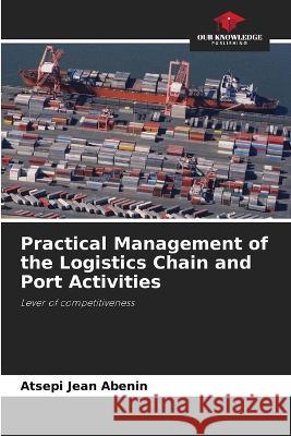 Practical Management of the Logistics Chain and Port Activities Atsepi Jean Abenin   9786205785164 Our Knowledge Publishing