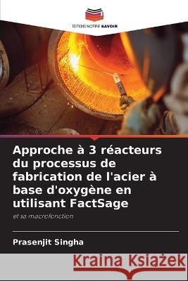 Approche a 3 reacteurs du processus de fabrication de l'acier a base d'oxygene en utilisant FactSage Prasenjit Singha   9786205787861
