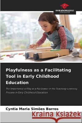 Playfulness as a Facilitating Tool in Early Childhood Education Cyntia Maria Simoes Barros   9786205793862