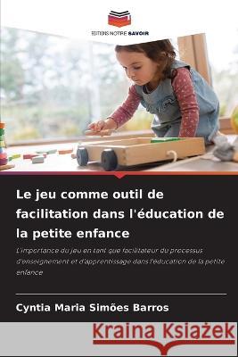 Le jeu comme outil de facilitation dans l'education de la petite enfance Cyntia Maria Simoes Barros   9786205793886