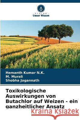 Toxikologische Auswirkungen von Butachlor auf Weizen - ein ganzheitlicher Ansatz Hemanth Kumar N K M Murali Shobha Jagannath 9786205796009