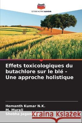 Effets toxicologiques du butachlore sur le ble - Une approche holistique Hemanth Kumar N K M Murali Shobha Jagannath 9786205796023