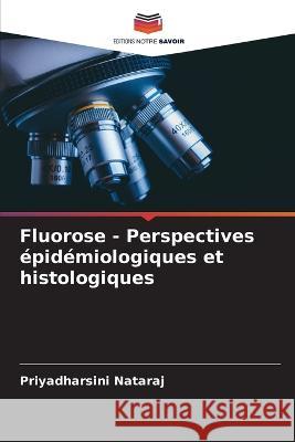 Fluorose - Perspectives epidemiologiques et histologiques Priyadharsini Nataraj   9786205799468 Editions Notre Savoir