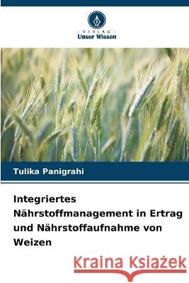 Integriertes Nahrstoffmanagement in Ertrag und Nahrstoffaufnahme von Weizen Tulika Panigrahi   9786205800645