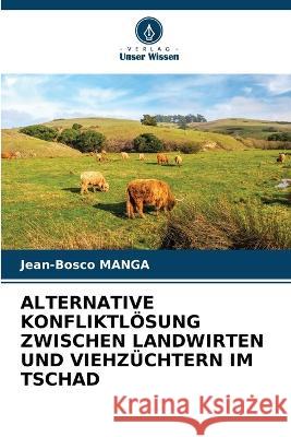 Alternative Konfliktloesung Zwischen Landwirten Und Viehzuchtern Im Tschad Jean-Bosco Manga   9786205801703