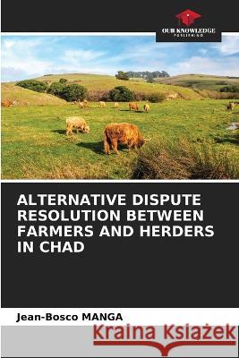 Alternative Dispute Resolution Between Farmers and Herders in Chad Jean-Bosco Manga   9786205801710 Our Knowledge Publishing