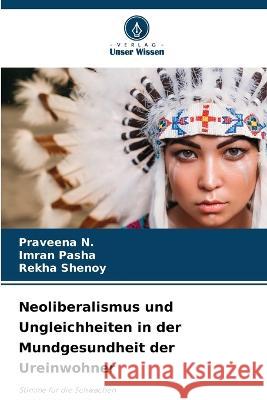 Neoliberalismus und Ungleichheiten in der Mundgesundheit der Ureinwohner Praveena N Imran Pasha Rekha Shenoy 9786205802519