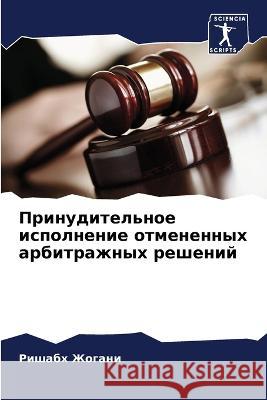 Prinuditel'noe ispolnenie otmenennyh arbitrazhnyh reshenij Zhogani, Rishabh 9786205803035 Sciencia Scripts