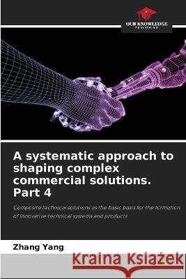 A systematic approach to shaping complex commercial solutions. Part 4 Zhang Yang 9786205804766