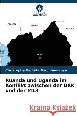 Ruanda und Uganda im Konflikt zwischen der DRK und der M13 Christophe Kadiata Nsombamanya   9786205805411 Verlag Unser Wissen