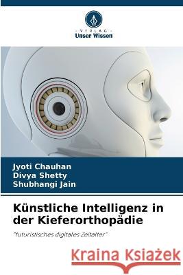 K?nstliche Intelligenz in der Kieferorthop?die Jyoti Chauhan Divya Shetty Shubhangi Jain 9786205806555