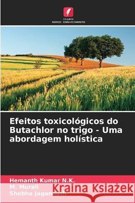 Efeitos toxicologicos do Butachlor no trigo - Uma abordagem holistica Hemanth Kumar N K M Murali Shobha Jagannath 9786205811580