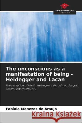 The unconscious as a manifestation of being - Heidegger and Lacan Fabiola Menezes de Araujo   9786205812648