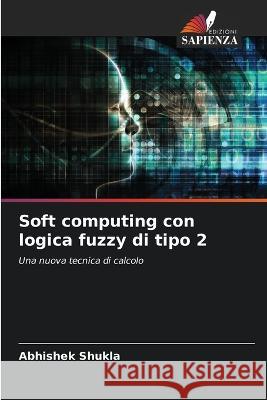 Soft computing con logica fuzzy di tipo 2 Abhishek Shukla   9786205813089 Edizioni Sapienza