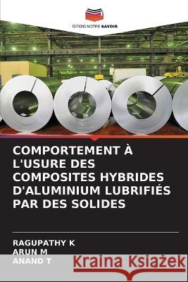 Comportement A l'Usure Des Composites Hybrides d'Aluminium Lubrifies Par Des Solides Ragupathy K Arun M Anand T 9786205813409