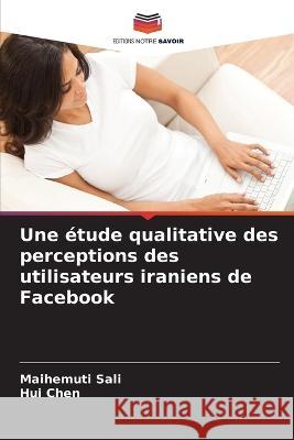 Une ?tude qualitative des perceptions des utilisateurs iraniens de Facebook Maihemuti Sali Hui Chen 9786205813959 Editions Notre Savoir