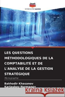 Les Questions M?thodologiques de la Comptabilit? Et de l'Analyse de la Gestion Strat?gique Bakhodir Khasanov Karjaubay Nurmanov 9786205814925