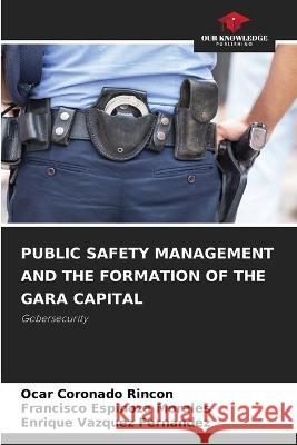 Public Safety Management and the Formation of the Gara Capital Ocar Coronado Rincon Francisco Espinoza Morales Enrique Vazquez Fernandez 9786205815342