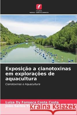 Exposicao a cianotoxinas em exploracoes de aquacultura Luiza Dy Fonseca Costa Costa Joao Sarkis Yunes  9786205821527