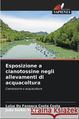 Esposizione a cianotossine negli allevamenti di acquacoltura Luiza Dy Fonseca Costa Costa Joao Sarkis Yunes  9786205821534