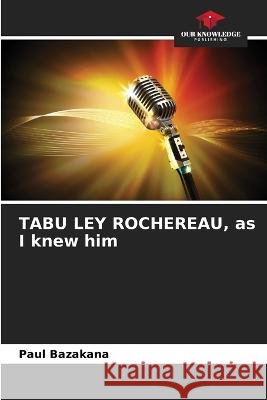 TABU LEY ROCHEREAU, as I knew him Paul Bazakana 9786205824047 Our Knowledge Publishing