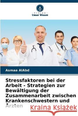 Stressfaktoren bei der Arbeit - Strategien zur Bew?ltigung der Zusammenarbeit zwischen Krankenschwestern und ?rzten Asmaa Alabd 9786205828793