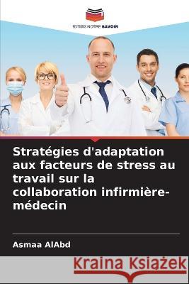 Strat?gies d\'adaptation aux facteurs de stress au travail sur la collaboration infirmi?re-m?decin Asmaa Alabd 9786205828816 Editions Notre Savoir