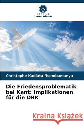 Die Friedensproblematik bei Kant: Implikationen fur die DRK Christophe Kadiata Nsombamanya   9786205831434 Verlag Unser Wissen