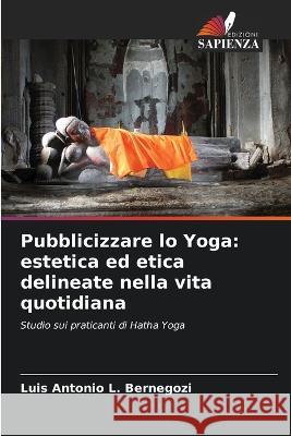 Pubblicizzare lo Yoga: estetica ed etica delineate nella vita quotidiana Luis Antonio L. Bernegozi 9786205838488