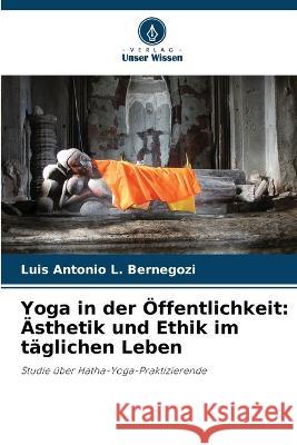 Yoga in der ?ffentlichkeit: ?sthetik und Ethik im t?glichen Leben Luis Antonio L. Bernegozi 9786205838570