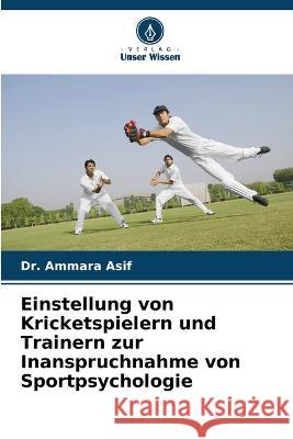 Einstellung von Kricketspielern und Trainern zur Inanspruchnahme von Sportpsychologie Ammara Asif 9786205859322 Verlag Unser Wissen